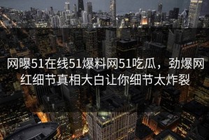 网曝51在线51爆料网51吃瓜，劲爆网红细节真相大白让你细节太炸裂