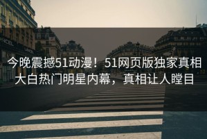 今晚震撼51动漫！51网页版独家真相大白热门明星内幕，真相让人瞠目