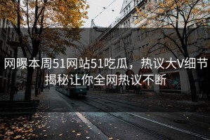 网曝本周51网站51吃瓜，热议大V细节揭秘让你全网热议不断