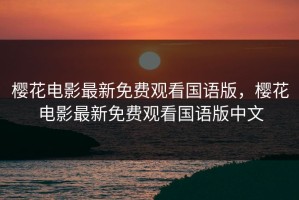 樱花电影最新免费观看国语版，樱花电影最新免费观看国语版中文