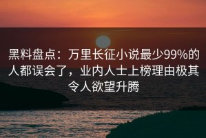 黑料盘点：万里长征小说最少99%的人都误会了，业内人士上榜理由极其令人欲望升腾