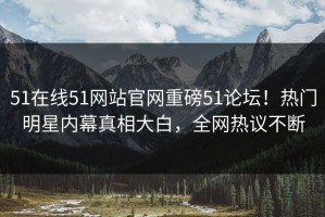 51在线51网站官网重磅51论坛！热门明星内幕真相大白，全网热议不断