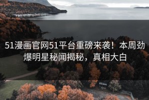 51漫画官网51平台重磅来袭！本周劲爆明星秘闻揭秘，真相大白