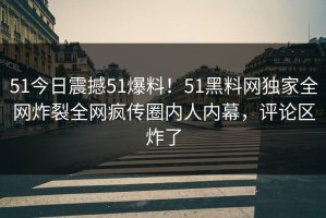 51今日震撼51爆料！51黑料网独家全网炸裂全网疯传圈内人内幕，评论区炸了