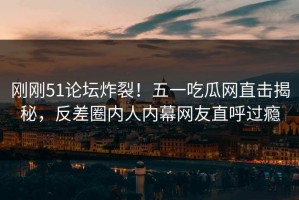 刚刚51论坛炸裂！五一吃瓜网直击揭秘，反差圈内人内幕网友直呼过瘾