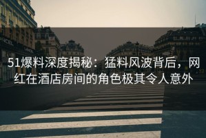 51爆料深度揭秘：猛料风波背后，网红在酒店房间的角色极其令人意外