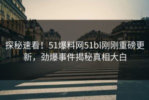 探秘速看！51爆料网51bl刚刚重磅更新，劲爆事件揭秘真相大白