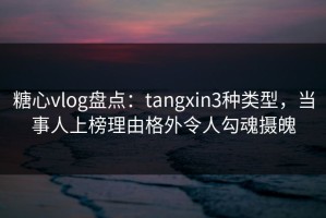 糖心vlog盘点：tangxin3种类型，当事人上榜理由格外令人勾魂摄魄