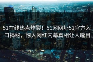 51在线热点炸裂！51网网址51官方入口揭秘，惊人网红内幕真相让人瞠目