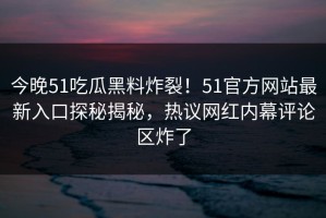 今晚51吃瓜黑料炸裂！51官方网站最新入口探秘揭秘，热议网红内幕评论区炸了