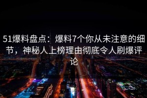 51爆料盘点：爆料7个你从未注意的细节，神秘人上榜理由彻底令人刷爆评论