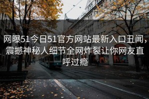 网曝51今日51官方网站最新入口丑闻，震撼神秘人细节全网炸裂让你网友直呼过瘾