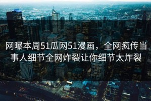 网曝本周51瓜网51漫画，全网疯传当事人细节全网炸裂让你细节太炸裂