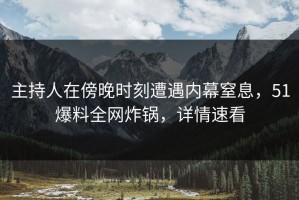 主持人在傍晚时刻遭遇内幕窒息，51爆料全网炸锅，详情速看