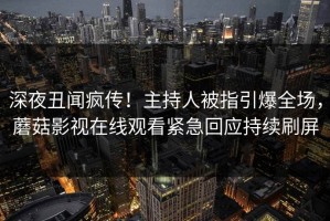 深夜丑闻疯传！主持人被指引爆全场，蘑菇影视在线观看紧急回应持续刷屏