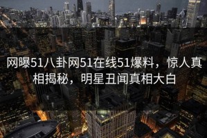 网曝51八卦网51在线51爆料，惊人真相揭秘，明星丑闻真相大白