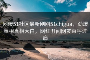 网曝51社区最新刚刚51chigua，劲爆真相真相大白，网红丑闻网友直呼过瘾