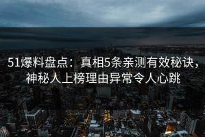 51爆料盘点：真相5条亲测有效秘诀，神秘人上榜理由异常令人心跳