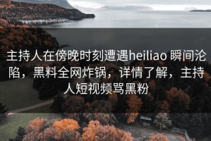 主持人在傍晚时刻遭遇heiliao 瞬间沦陷，黑料全网炸锅，详情了解，主持人短视频骂黑粉