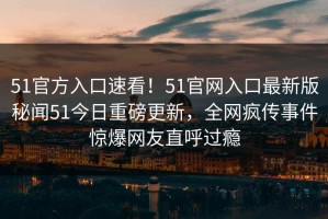 51官方入口速看！51官网入口最新版秘闻51今日重磅更新，全网疯传事件惊爆网友直呼过瘾