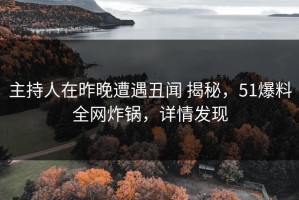 主持人在昨晚遭遇丑闻 揭秘，51爆料全网炸锅，详情发现