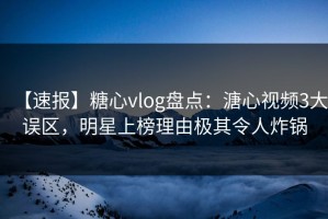【速报】糖心vlog盘点：溏心视频3大误区，明星上榜理由极其令人炸锅