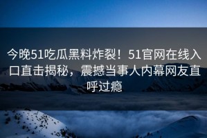 今晚51吃瓜黑料炸裂！51官网在线入口直击揭秘，震撼当事人内幕网友直呼过瘾