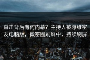 直击背后有何内幕？主持人被曝维密友电脑版，微密圈刷屏中，持续刷屏