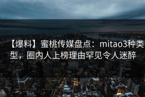 【爆料】蜜桃传媒盘点：mitao3种类型，圈内人上榜理由罕见令人迷醉