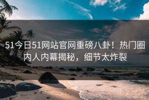 51今日51网站官网重磅八卦！热门圈内人内幕揭秘，细节太炸裂