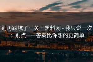 别再踩坑了…关于黑料网 - 我只说一次：别点——答案比你想的更简单