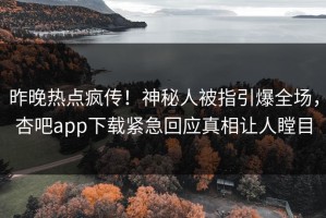 昨晚热点疯传！神秘人被指引爆全场，杏吧app下载紧急回应真相让人瞠目