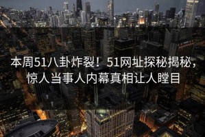 本周51八卦炸裂！51网址探秘揭秘，惊人当事人内幕真相让人瞠目