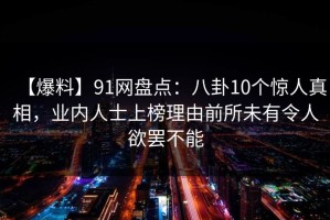 【爆料】91网盘点：八卦10个惊人真相，业内人士上榜理由前所未有令人欲罢不能