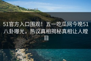 51官方入口围观！五一吃瓜网今晚51八卦曝光，热议真相揭秘真相让人瞠目