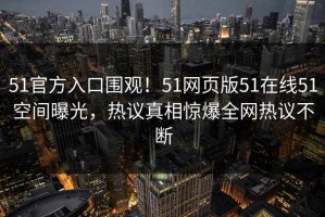 51官方入口围观！51网页版51在线51空间曝光，热议真相惊爆全网热议不断