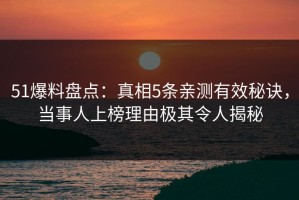 51爆料盘点：真相5条亲测有效秘诀，当事人上榜理由极其令人揭秘