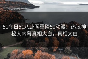 51今日51八卦网重磅51动漫！热议神秘人内幕真相大白，真相大白