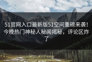 51官网入口最新版51空间重磅来袭！今晚热门神秘人秘闻揭秘，评论区炸了