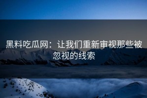 黑料吃瓜网：让我们重新审视那些被忽视的线索