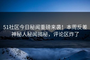 51社区今日秘闻重磅来袭！本周反差神秘人秘闻揭秘，评论区炸了