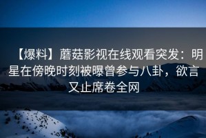 【爆料】蘑菇影视在线观看突发：明星在傍晚时刻被曝曾参与八卦，欲言又止席卷全网