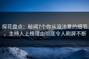 探花盘点：秘闻7个你从没注意的细节，主持人上榜理由彻底令人刷屏不断