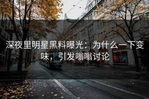深夜里明星黑料曝光：为什么一下变味，引发嗡嗡讨论