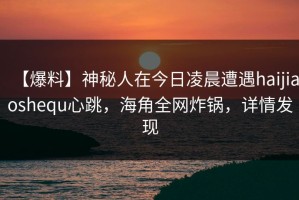 【爆料】神秘人在今日凌晨遭遇haijiaoshequ心跳，海角全网炸锅，详情发现