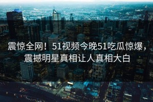 震惊全网！51视频今晚51吃瓜惊爆，震撼明星真相让人真相大白