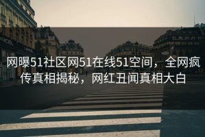 网曝51社区网51在线51空间，全网疯传真相揭秘，网红丑闻真相大白