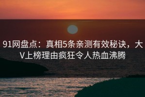 91网盘点：真相5条亲测有效秘诀，大V上榜理由疯狂令人热血沸腾