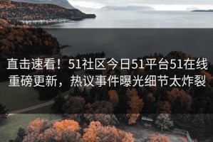 直击速看！51社区今日51平台51在线重磅更新，热议事件曝光细节太炸裂