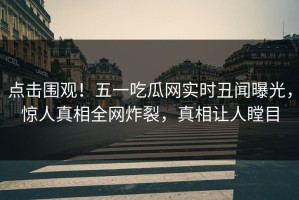 点击围观！五一吃瓜网实时丑闻曝光，惊人真相全网炸裂，真相让人瞠目
